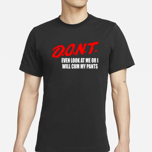 Dont Even Look At Me Or I Will Cum My Pants New T-Shirts