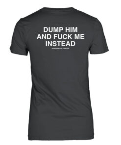 Dump Him And Fuck Me Instead Assholes Live Forever T-Shirt