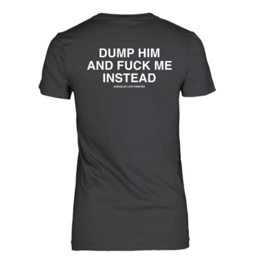 Dump Him And Fuck Me Instead Assholes Live Forever T-Shirt