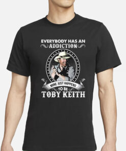 Everybody Has An Addiction To Be Toby Keith Mine Just Happens T-Shirts