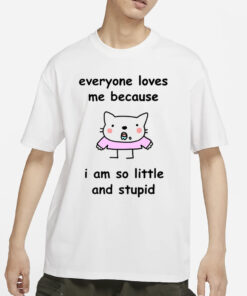 Everyone Loves Me Because I Am So Little And Stupid T-Shirt