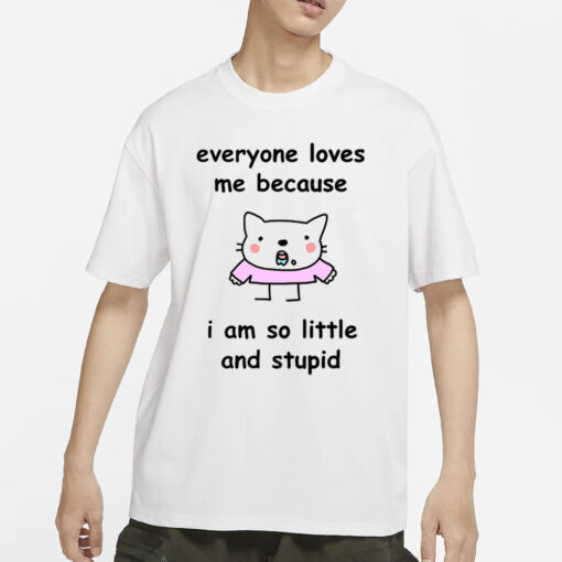 Everyone Loves Me Because I Am So Little And Stupid T-Shirt