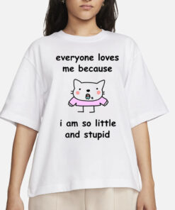 Everyone Loves Me Because I Am So Little And Stupid T-Shirts