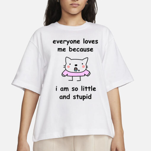 Everyone Loves Me Because I Am So Little And Stupid T-Shirts