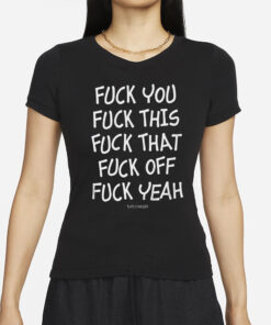 Fuck You Fuck This Fuck That Fuck Off Fuck Yeah T-Shirt