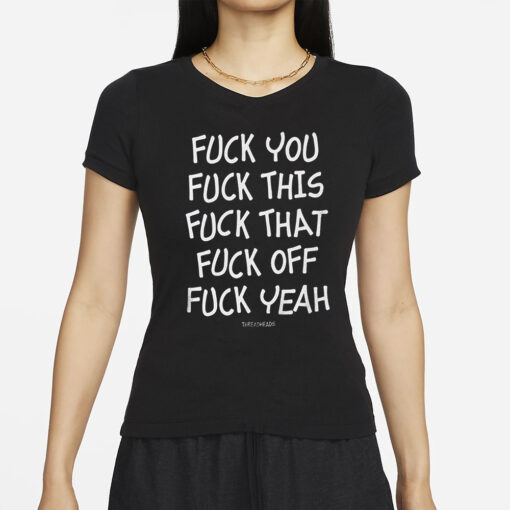 Fuck You Fuck This Fuck That Fuck Off Fuck Yeah T-Shirt