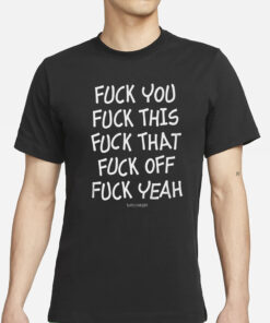 Fuck You Fuck This Fuck That Fuck Off Fuck Yeah T-Shirts