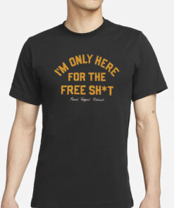 I’m Only Here For The Free Shit T-Shirts