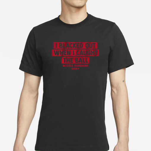 MECOLE HARDMAN I BLACKED OUT WHEN I CAUGHT THE BALL T-SHIRTS