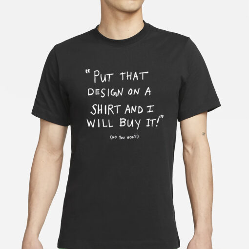 Put That Design On A Shirt And I Will Buy It T-Shirts