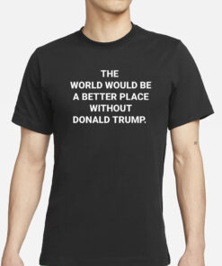 The Wotld Would Be A Better Place Without Donald Trump T-Shirt