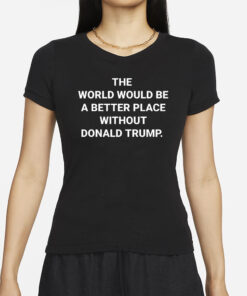 The Wotld Would Be A Better Place Without Donald Trump T-Shirts