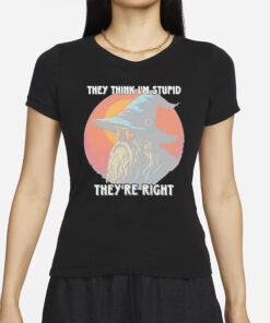 They Think Im Stupid Theyre Right T-Shirts