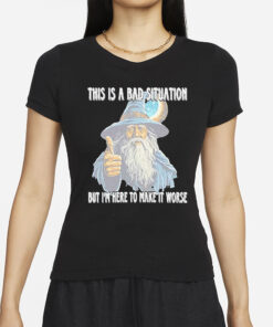 This Is A Bad Situation But Im Here To Make It Worse T-Shirt