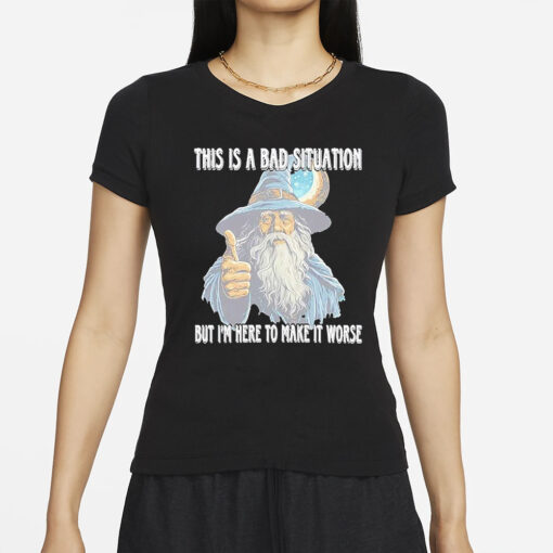 This Is A Bad Situation But Im Here To Make It Worse T-Shirt