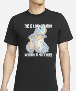 This Is A Bad Situation But Im Here To Make It Worse T-Shirts