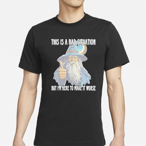 This Is A Bad Situation But Im Here To Make It Worse T-Shirts