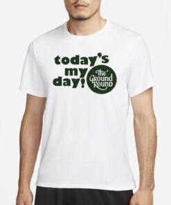 Today’s My Day The Ground Round Shirt