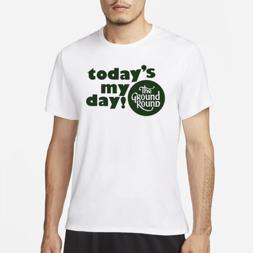 Today’s My Day The Ground Round Shirt