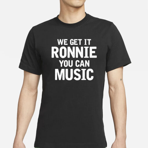 We Get It Ronnie You Can Music T-Shirts