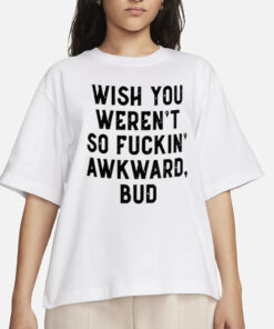 Wish You Weren’t So Fuckin Awkward Bud Shirt