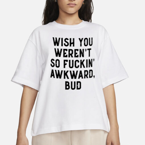 Wish You Weren’t So Fuckin Awkward Bud Shirt