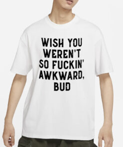 Wish You Weren’t So Fuckin Awkward Bud Shirts