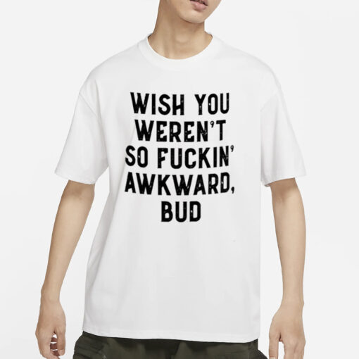 Wish You Weren’t So Fuckin Awkward Bud Shirts