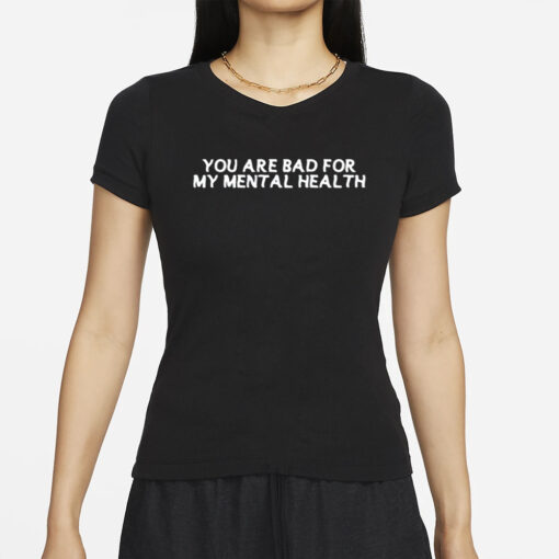 You Are Bad For My Mental Health T-Shirt