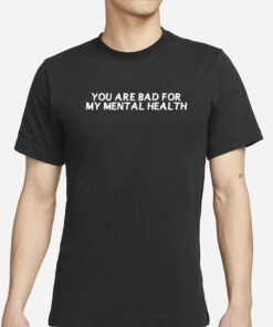 You Are Bad For My Mental Health T-Shirts