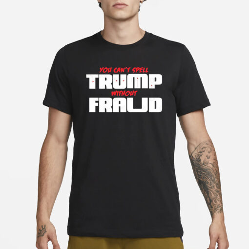 You Can’t Spell Trump Without Fraud T-Shirt1
