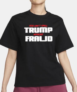 You Can’t Spell Trump Without Fraud T-Shirt3