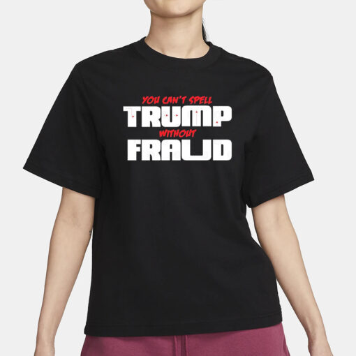 You Can’t Spell Trump Without Fraud T-Shirt3
