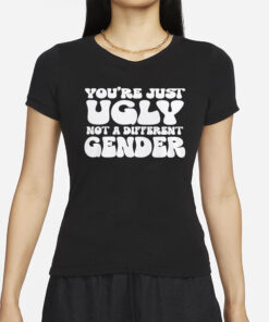 You’re Just Ugly Not A Different Gender T-Shirt