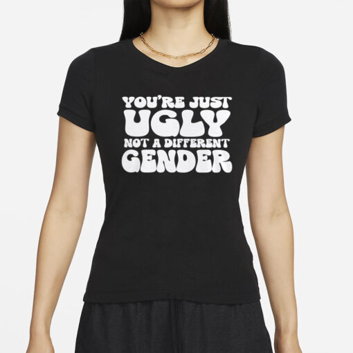 You’re Just Ugly Not A Different Gender T-Shirt