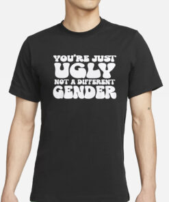 You’re Just Ugly Not A Different Gender T-Shirts