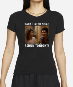 Baby I Need Some Ashun Tonight T-Shirt