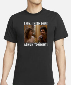 Baby I Need Some Ashun Tonight T-Shirts