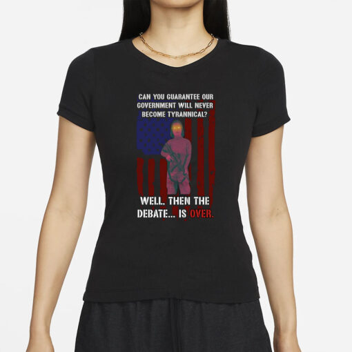 Can You Guarantee Our Government Will Never Become Tyrannical Well Then The Debate Is Over T-Shirt