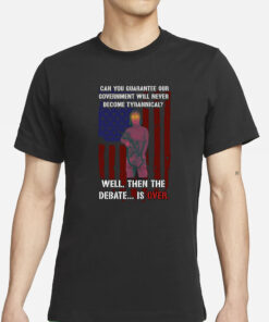 Can You Guarantee Our Government Will Never Become Tyrannical Well Then The Debate Is Over T-Shirts