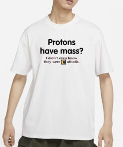 Protons Have A Mass I Didn’t Ever Know They Were Catholic T-Shirt