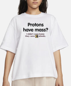 Protons Have A Mass I Didn’t Ever Know They Were Catholic T-Shirts