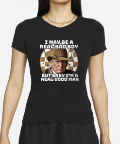 Trump I May Be A Real Bad Boy But Baby I’m A Real Good Man T-Shirt