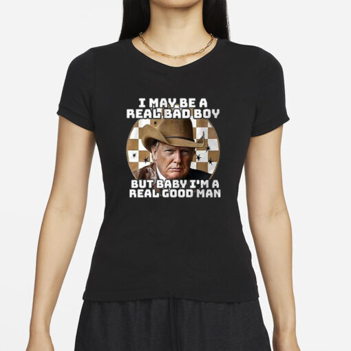 Trump I May Be A Real Bad Boy But Baby I’m A Real Good Man T-Shirt