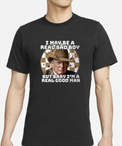 Trump I May Be A Real Bad Boy But Baby I’m A Real Good Man T-Shirts