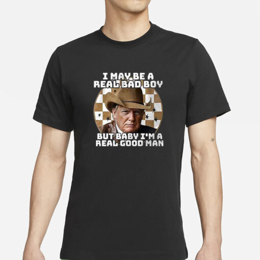 Trump I May Be A Real Bad Boy But Baby I’m A Real Good Man T-Shirts