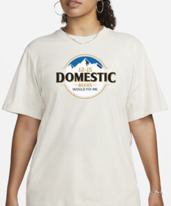 12-15 Domestic Beers Would Fix Me T-Shirt1