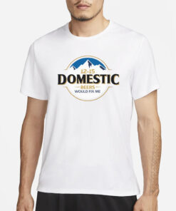 12-15 Domestic Beers Would Fix Me T-Shirt4