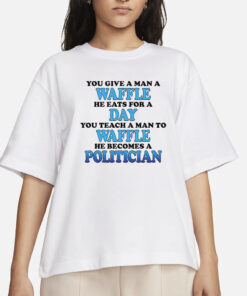 You Give A Man A Waffle He Eats For A Day You Teach A Man To Waffle He Becomes A Politician T-Shirt
