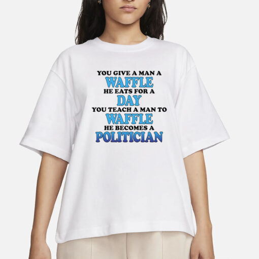 You Give A Man A Waffle He Eats For A Day You Teach A Man To Waffle He Becomes A Politician T-Shirt